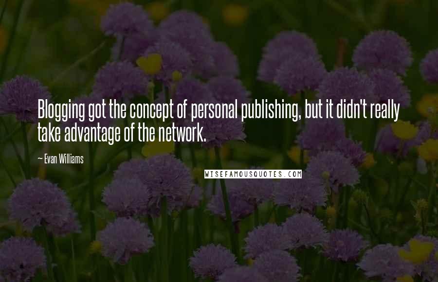 Evan Williams Quotes: Blogging got the concept of personal publishing, but it didn't really take advantage of the network.