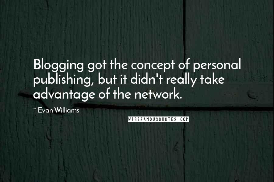 Evan Williams Quotes: Blogging got the concept of personal publishing, but it didn't really take advantage of the network.