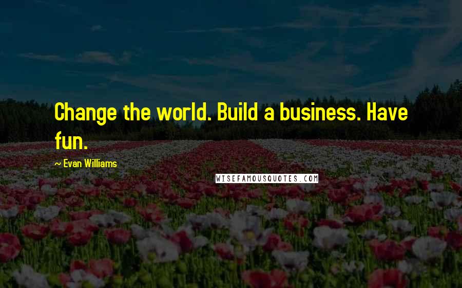 Evan Williams Quotes: Change the world. Build a business. Have fun.