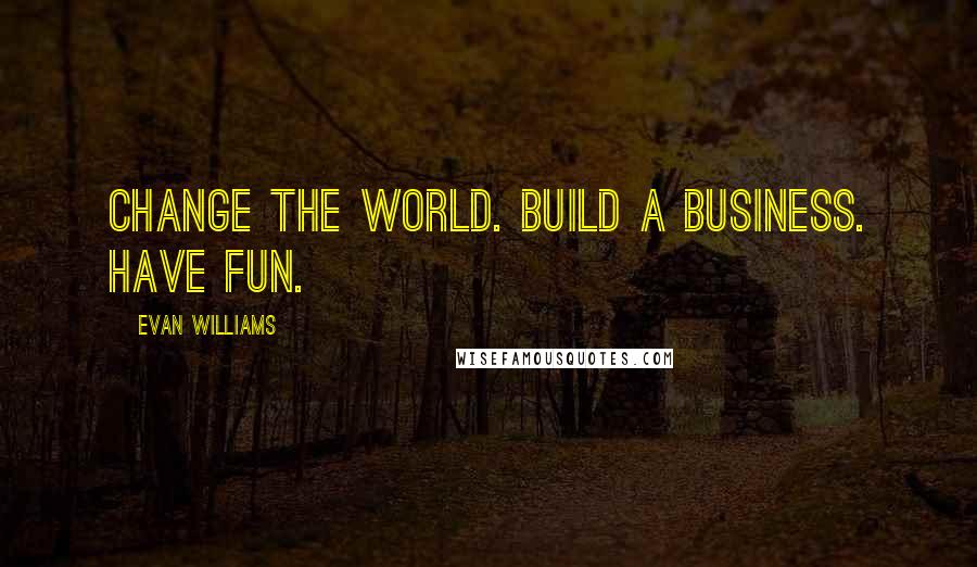 Evan Williams Quotes: Change the world. Build a business. Have fun.