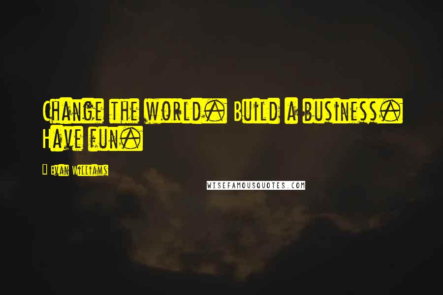 Evan Williams Quotes: Change the world. Build a business. Have fun.