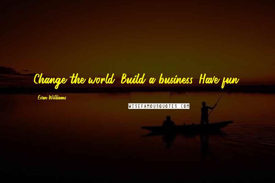Evan Williams Quotes: Change the world. Build a business. Have fun.