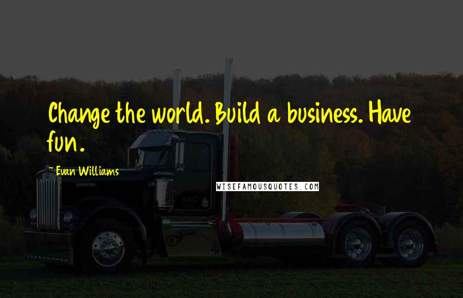 Evan Williams Quotes: Change the world. Build a business. Have fun.