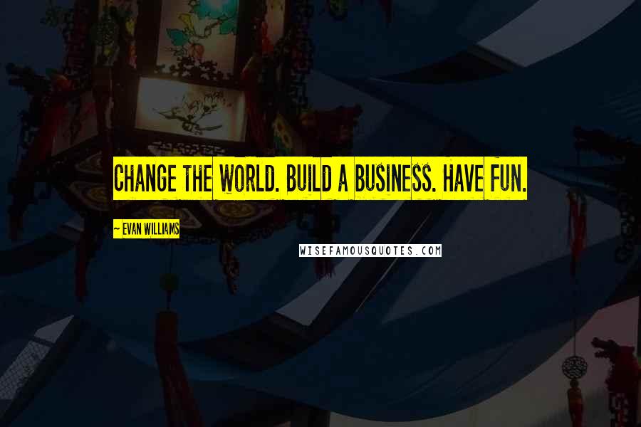 Evan Williams Quotes: Change the world. Build a business. Have fun.