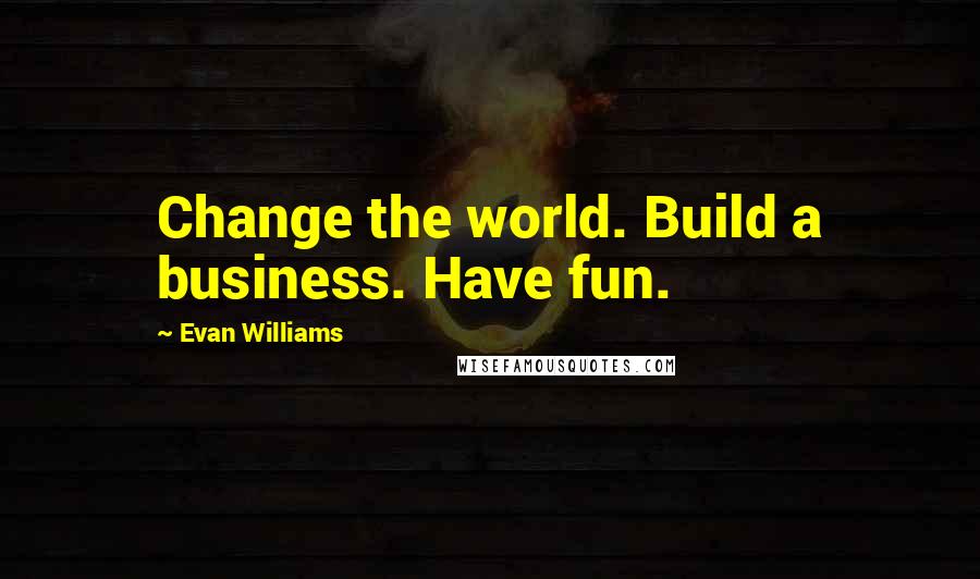 Evan Williams Quotes: Change the world. Build a business. Have fun.