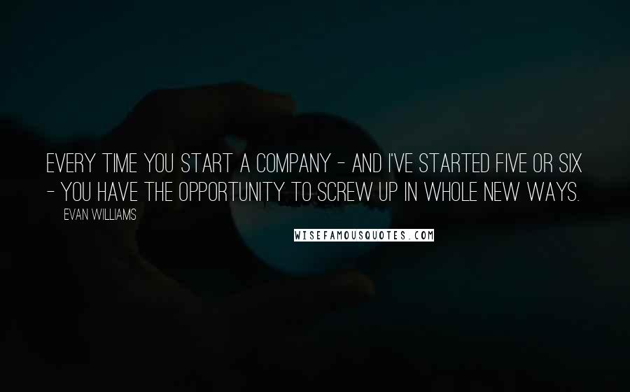 Evan Williams Quotes: Every time you start a company - and I've started five or six - you have the opportunity to screw up in whole new ways.