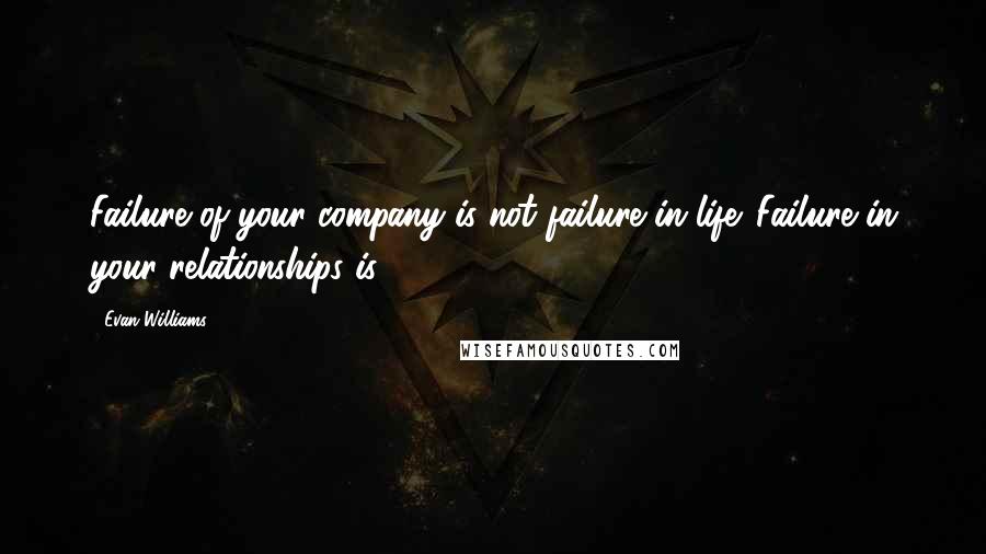 Evan Williams Quotes: Failure of your company is not failure in life. Failure in your relationships is.