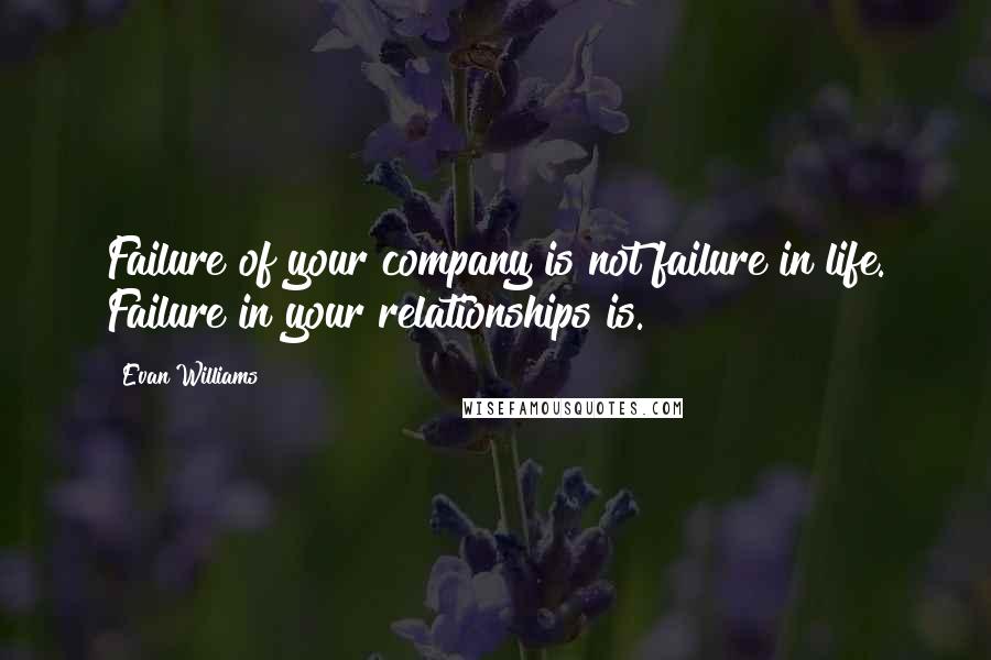 Evan Williams Quotes: Failure of your company is not failure in life. Failure in your relationships is.