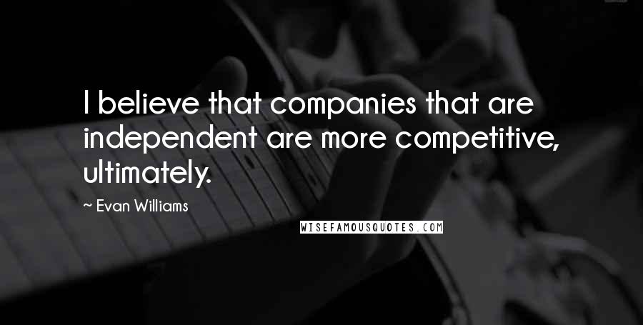 Evan Williams Quotes: I believe that companies that are independent are more competitive, ultimately.