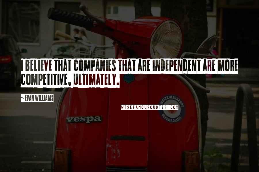 Evan Williams Quotes: I believe that companies that are independent are more competitive, ultimately.