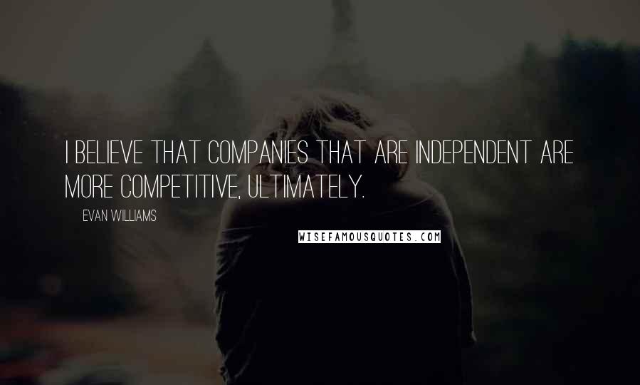 Evan Williams Quotes: I believe that companies that are independent are more competitive, ultimately.