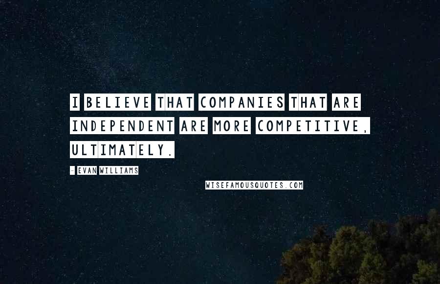 Evan Williams Quotes: I believe that companies that are independent are more competitive, ultimately.