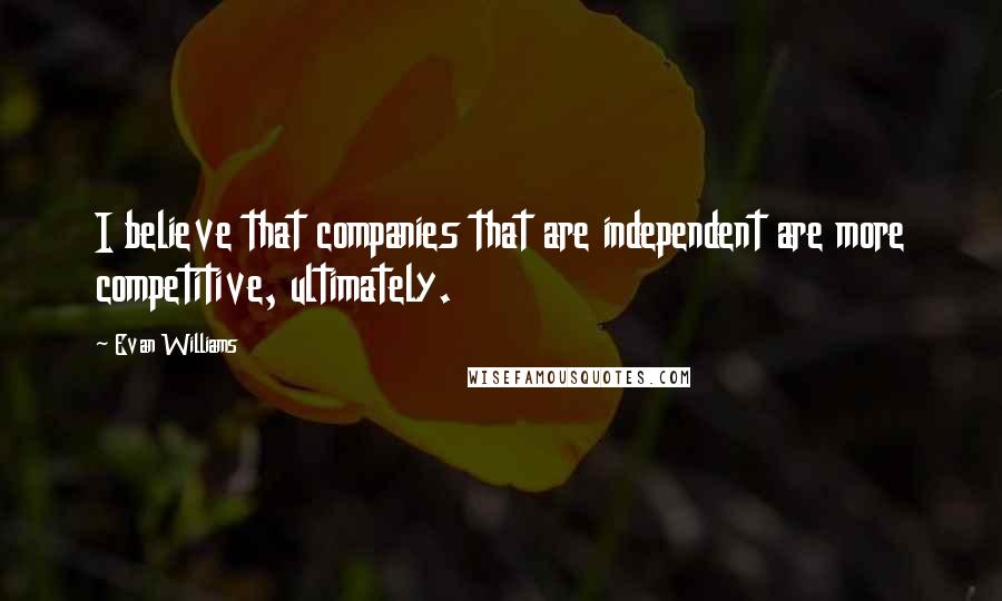 Evan Williams Quotes: I believe that companies that are independent are more competitive, ultimately.