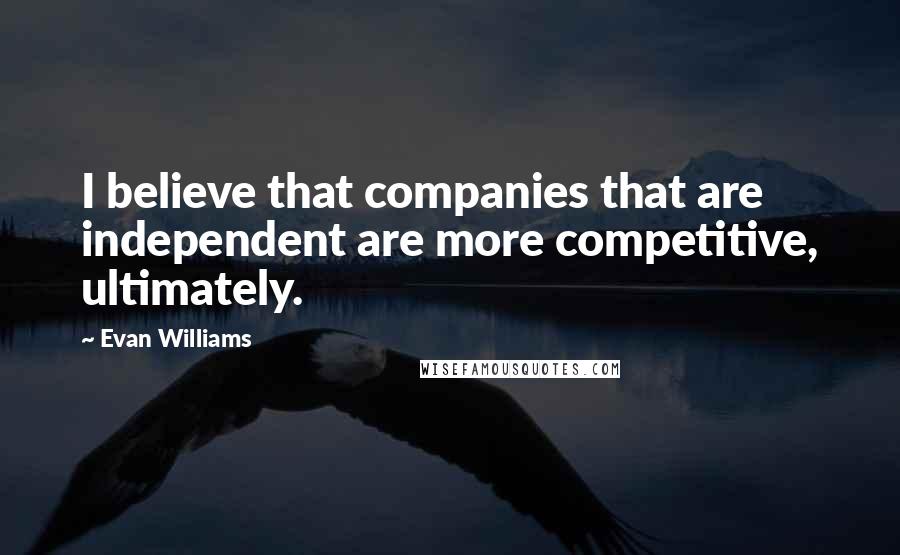 Evan Williams Quotes: I believe that companies that are independent are more competitive, ultimately.