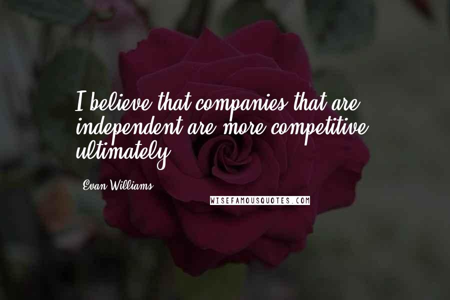 Evan Williams Quotes: I believe that companies that are independent are more competitive, ultimately.