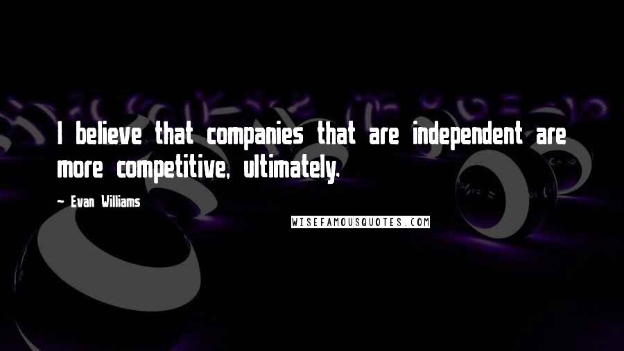 Evan Williams Quotes: I believe that companies that are independent are more competitive, ultimately.