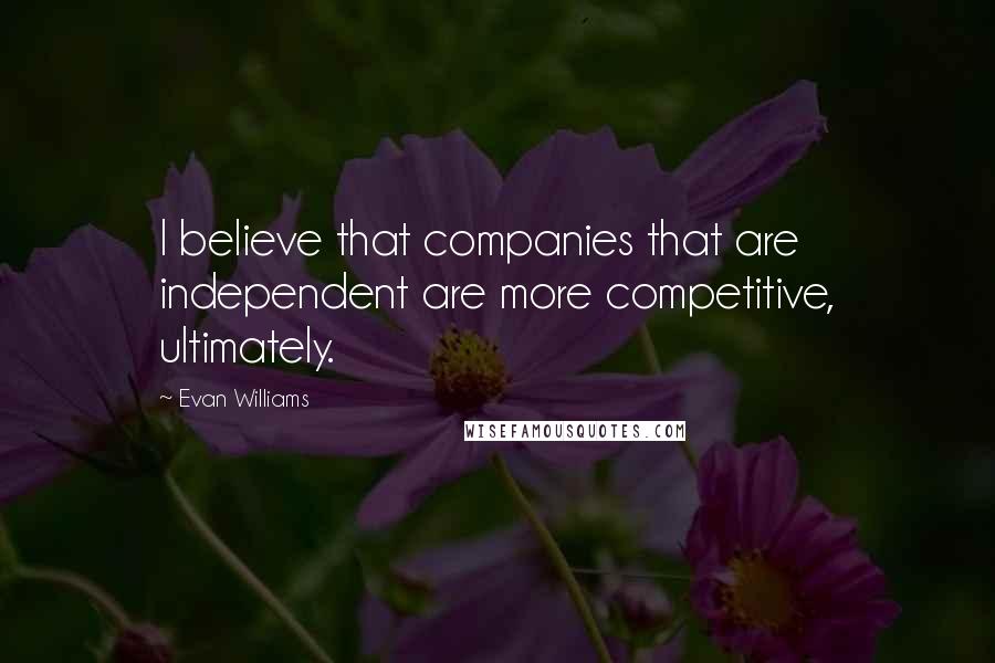 Evan Williams Quotes: I believe that companies that are independent are more competitive, ultimately.