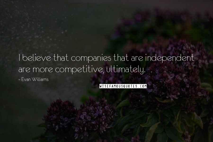 Evan Williams Quotes: I believe that companies that are independent are more competitive, ultimately.