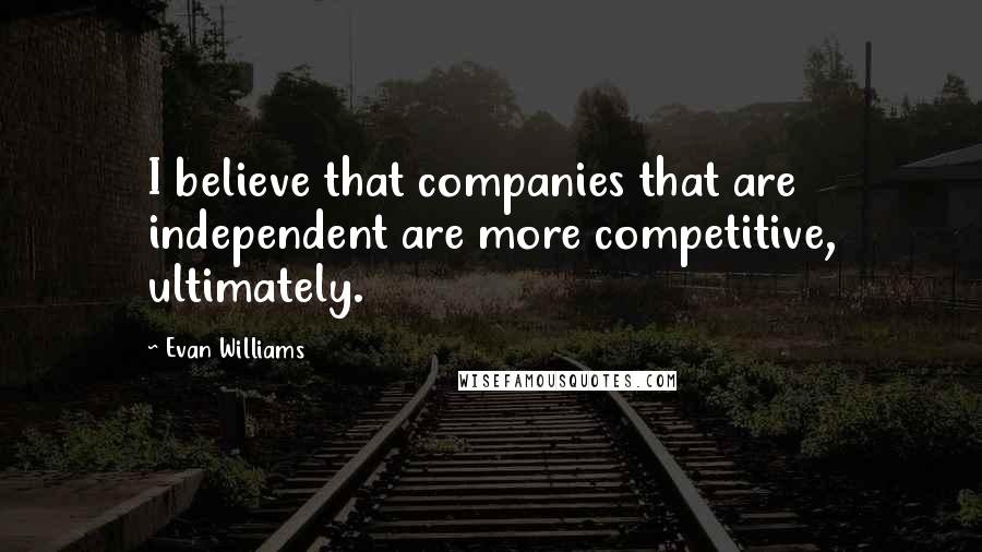 Evan Williams Quotes: I believe that companies that are independent are more competitive, ultimately.