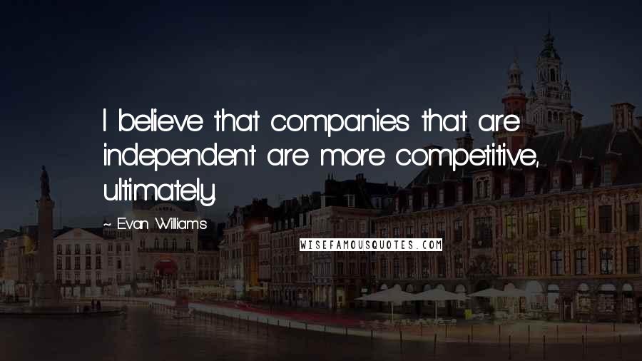 Evan Williams Quotes: I believe that companies that are independent are more competitive, ultimately.