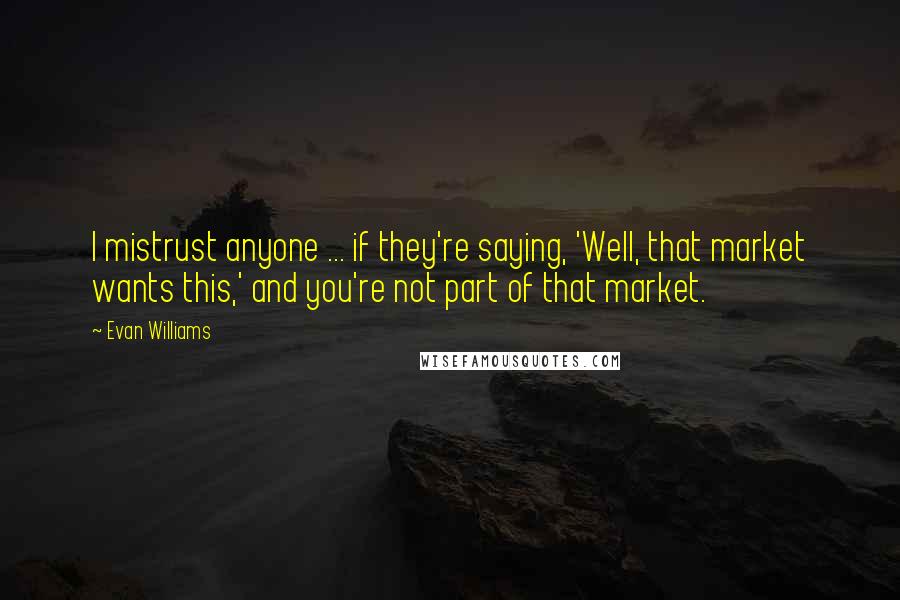 Evan Williams Quotes: I mistrust anyone ... if they're saying, 'Well, that market wants this,' and you're not part of that market.