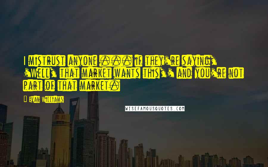 Evan Williams Quotes: I mistrust anyone ... if they're saying, 'Well, that market wants this,' and you're not part of that market.