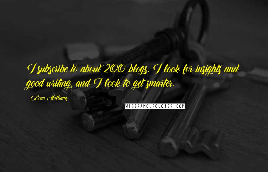 Evan Williams Quotes: I subscribe to about 200 blogs. I look for insights and good writing, and I look to get smarter.
