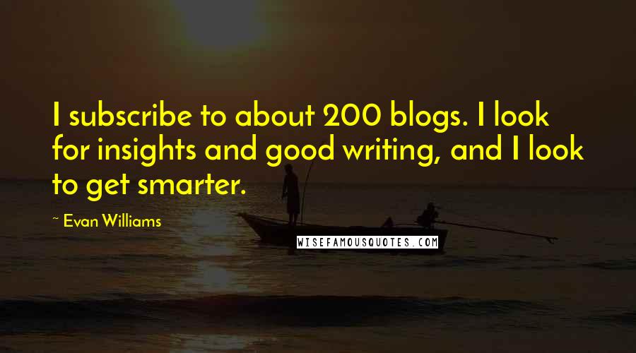 Evan Williams Quotes: I subscribe to about 200 blogs. I look for insights and good writing, and I look to get smarter.