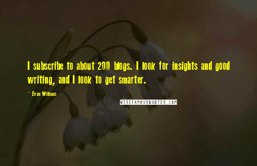 Evan Williams Quotes: I subscribe to about 200 blogs. I look for insights and good writing, and I look to get smarter.