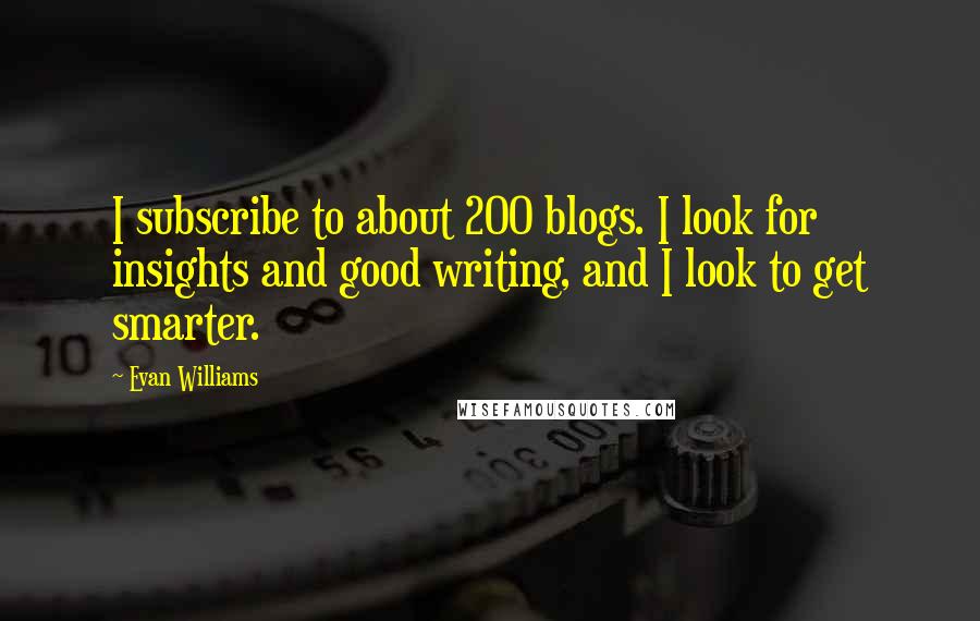 Evan Williams Quotes: I subscribe to about 200 blogs. I look for insights and good writing, and I look to get smarter.