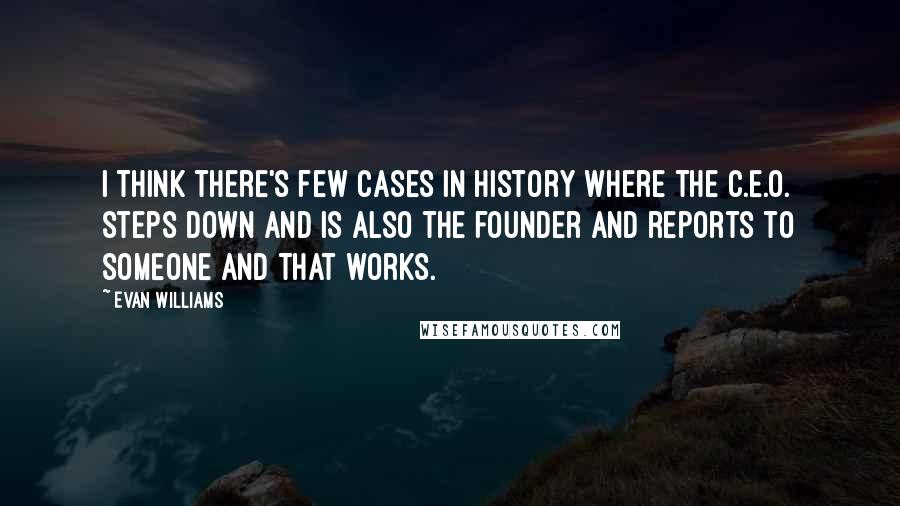 Evan Williams Quotes: I think there's few cases in history where the C.E.O. steps down and is also the founder and reports to someone and that works.