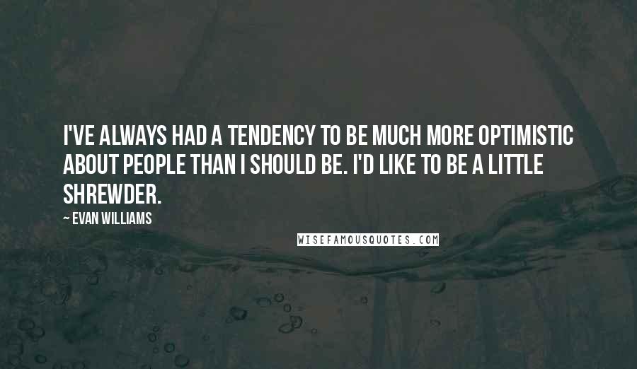 Evan Williams Quotes: I've always had a tendency to be much more optimistic about people than I should be. I'd like to be a little shrewder.