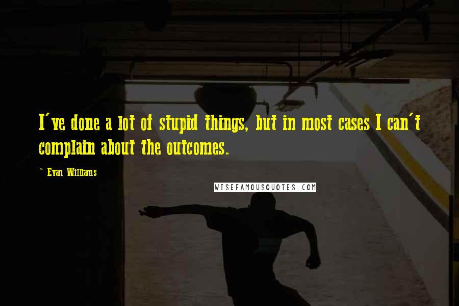 Evan Williams Quotes: I've done a lot of stupid things, but in most cases I can't complain about the outcomes.