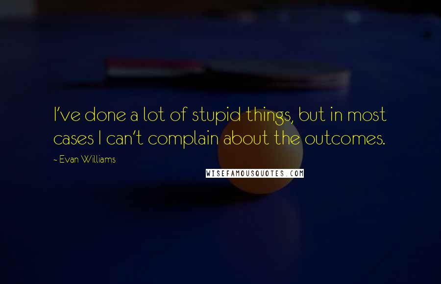 Evan Williams Quotes: I've done a lot of stupid things, but in most cases I can't complain about the outcomes.
