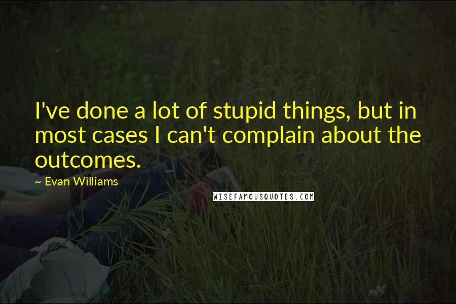 Evan Williams Quotes: I've done a lot of stupid things, but in most cases I can't complain about the outcomes.