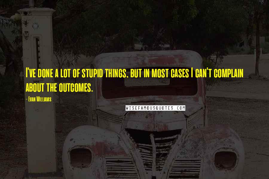 Evan Williams Quotes: I've done a lot of stupid things, but in most cases I can't complain about the outcomes.