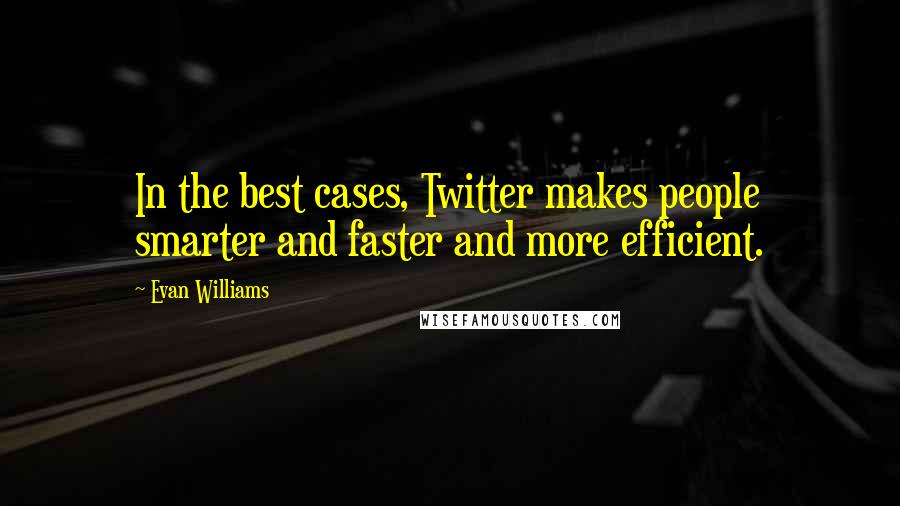 Evan Williams Quotes: In the best cases, Twitter makes people smarter and faster and more efficient.