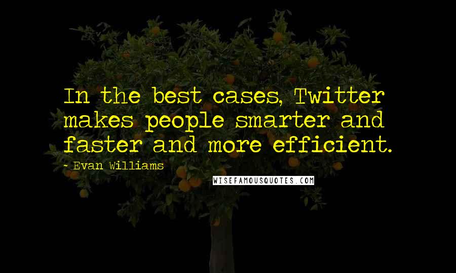 Evan Williams Quotes: In the best cases, Twitter makes people smarter and faster and more efficient.