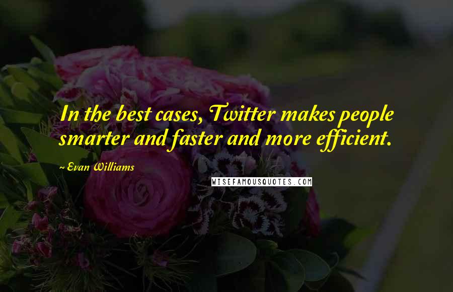 Evan Williams Quotes: In the best cases, Twitter makes people smarter and faster and more efficient.