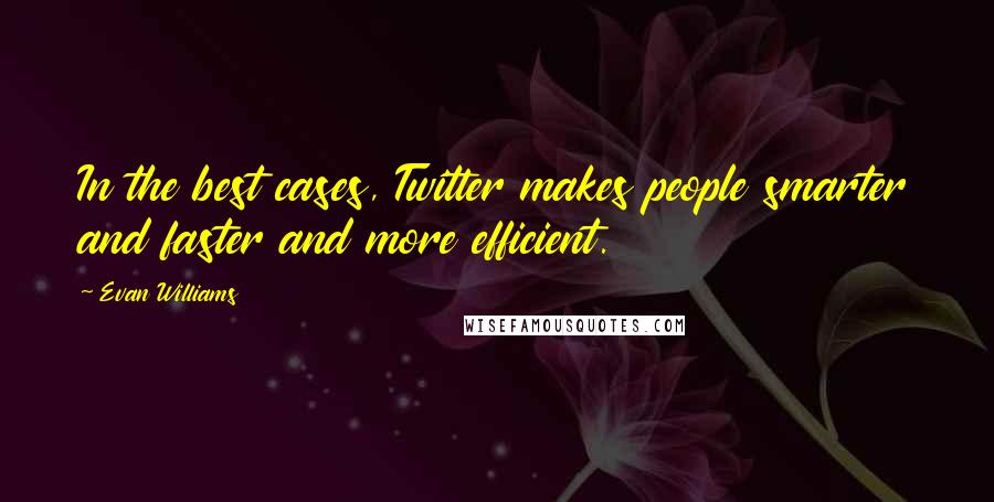 Evan Williams Quotes: In the best cases, Twitter makes people smarter and faster and more efficient.