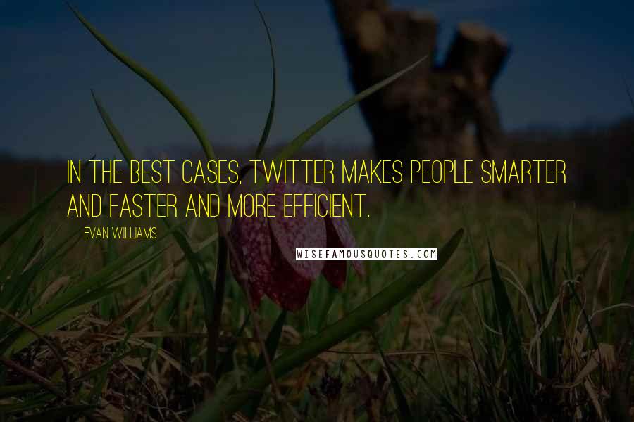 Evan Williams Quotes: In the best cases, Twitter makes people smarter and faster and more efficient.