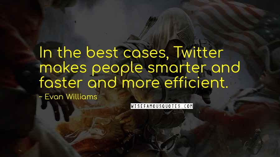 Evan Williams Quotes: In the best cases, Twitter makes people smarter and faster and more efficient.