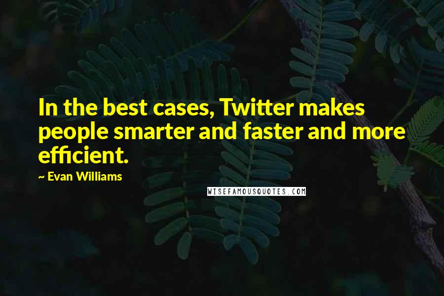 Evan Williams Quotes: In the best cases, Twitter makes people smarter and faster and more efficient.