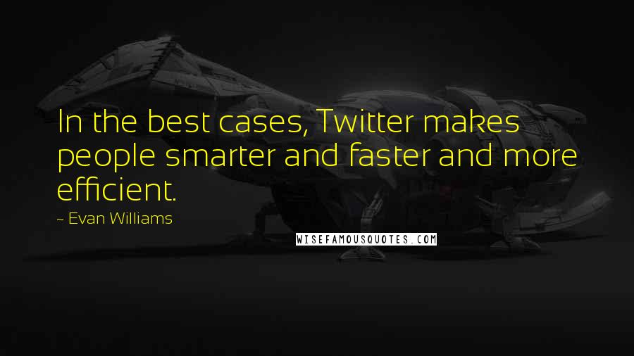 Evan Williams Quotes: In the best cases, Twitter makes people smarter and faster and more efficient.