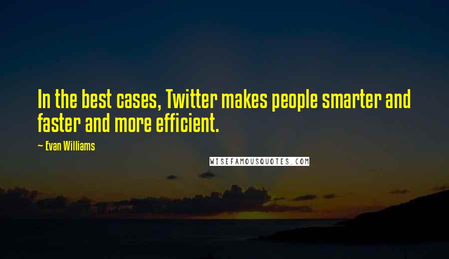 Evan Williams Quotes: In the best cases, Twitter makes people smarter and faster and more efficient.