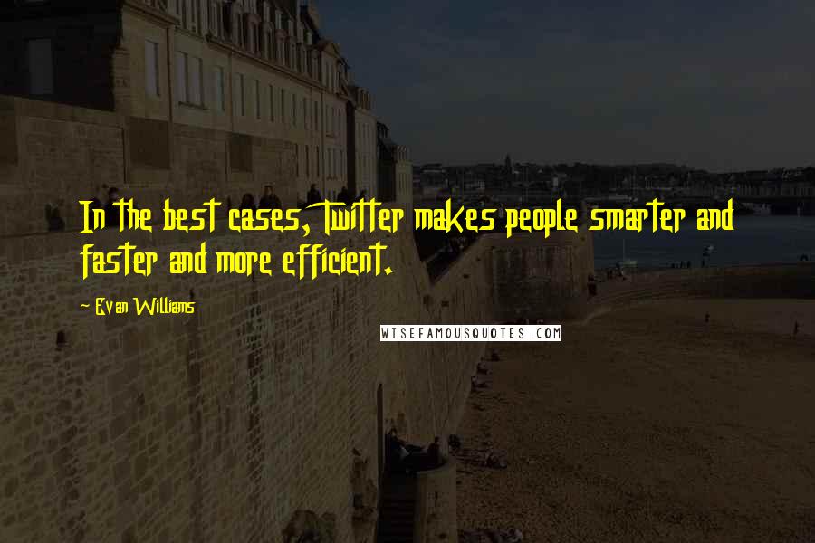 Evan Williams Quotes: In the best cases, Twitter makes people smarter and faster and more efficient.