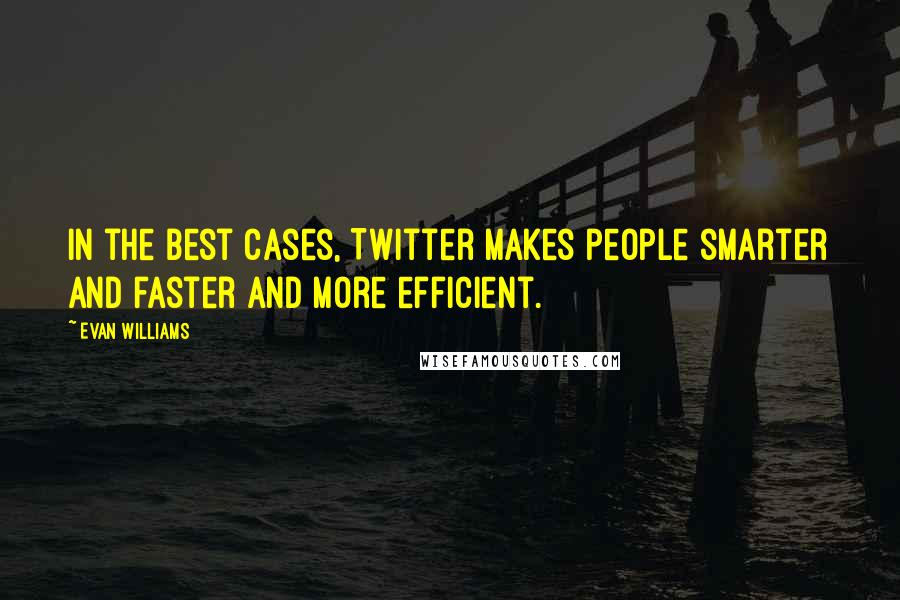 Evan Williams Quotes: In the best cases, Twitter makes people smarter and faster and more efficient.