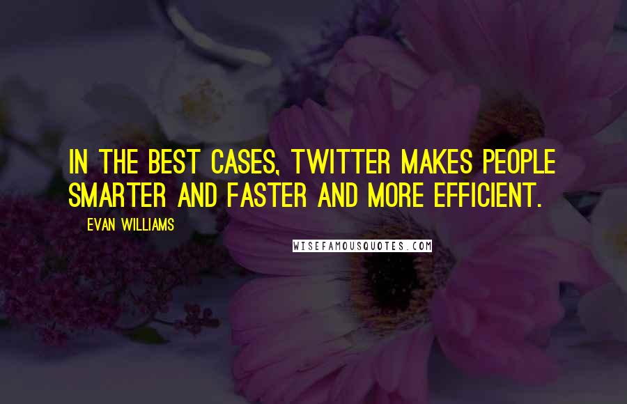 Evan Williams Quotes: In the best cases, Twitter makes people smarter and faster and more efficient.