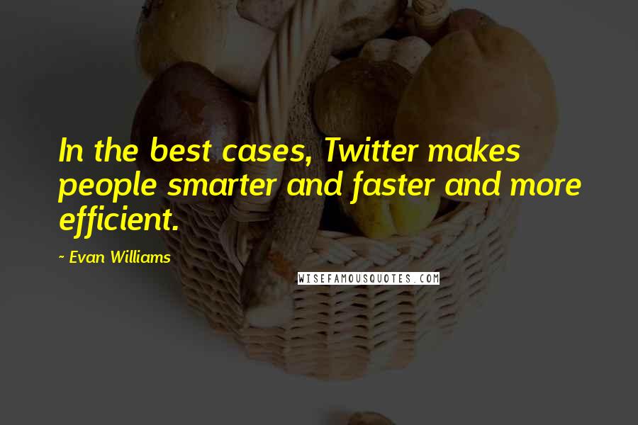Evan Williams Quotes: In the best cases, Twitter makes people smarter and faster and more efficient.