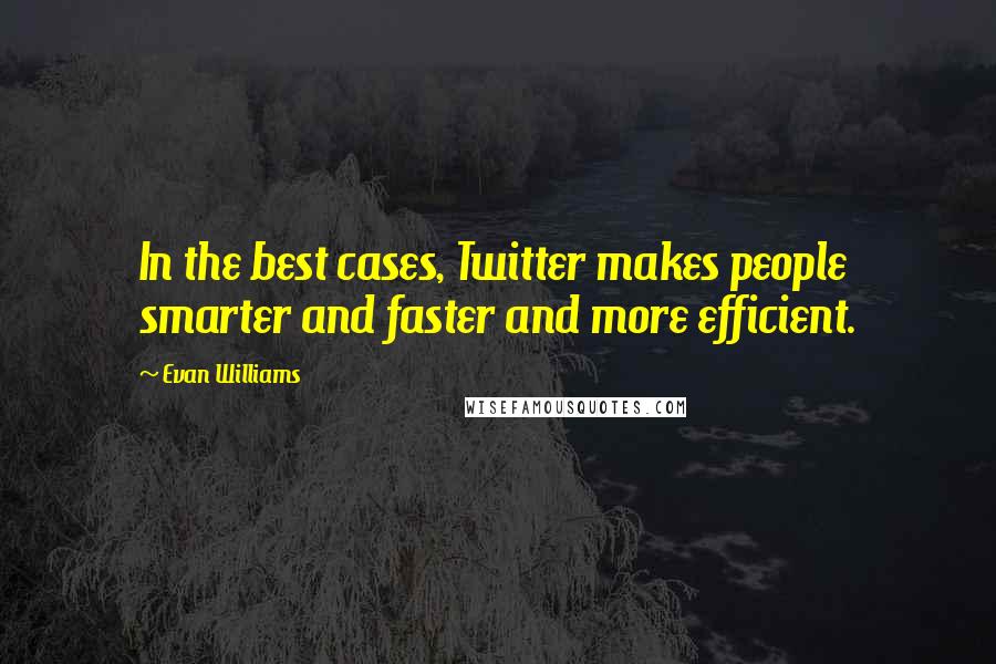 Evan Williams Quotes: In the best cases, Twitter makes people smarter and faster and more efficient.